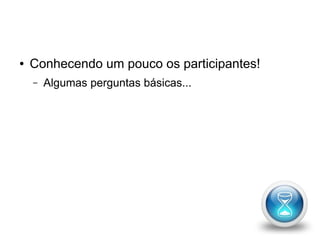 ● Conhecendo um pouco os participantes! 
– Algumas perguntas básicas... 
 