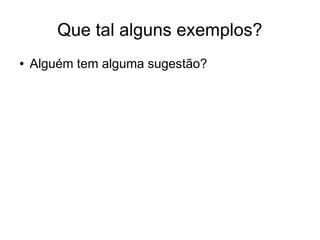 Que tal alguns exemplos? 
● Alguém tem alguma sugestão? 
 