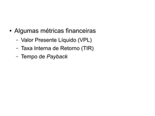 ● Algumas métricas financeiras 
– Valor Presente Líquido (VPL) 
– Taxa Interna de Retorno (TIR) 
– Tempo de Payback 
 