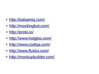● http://balsamiq.com/ 
● http://mockingbot.com/ 
● http://proto.io/ 
● http://www.hotgloo.com/ 
● http://www.codiqa.com/ 
● http://www.fluidui.com/ 
● http://mockupbuilder.com/ 
 