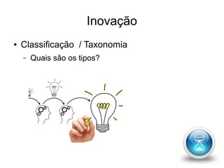 Inovação 
● Classificação / Taxonomia 
– Quais são os tipos? 
 