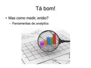 Tá bom! 
● Mas como medir, então? 
– Ferramentas de analytics 
 
