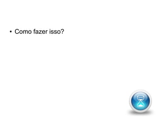 ● Como fazer isso? 
 