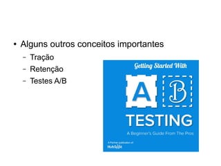 ● Alguns outros conceitos importantes 
– Tração 
– Retenção 
– Testes A/B 
 
