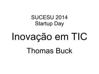 SUCESU 2014 
Startup Day 
Inovação em TIC 
Thomas Buck 
 
