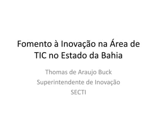 Fomento à Inovação na Área de
TIC no Estado da Bahia
Thomas de Araujo Buck
Superintendente de Inovação
SECTI
 