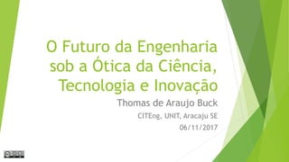 O Futuro da Engenharia
sob a Ótica da Ciência,
Tecnologia e Inovação
Thomas de Araujo Buck
CITEng, UNIT, Aracaju SE
06/11/2017
 
