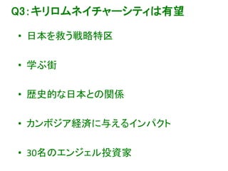 Q3：キリロムネイチャーシティは有望
• 日本を救う戦略特区
• 学ぶ街
• 歴史的な日本との関係
• カンボジア経済に与えるインパクト
• 30名のエンジェル投資家
 