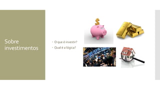 Sobre
investimentos
 O que é investir?
 Qual é a lógica?
 