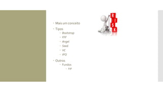  Mais um conceito
 Tipos
 Bootstrap
 FFF
 Angel
 Seed
 VC
 IPO
 Outros
 Fundos
 FIP
 