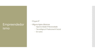 Empreendedor
ismo
 O que é?
 Alguns tipos clássicos
 Oportunidade X Necessidade
 Tecnológico XTradicional X Social
 Em série
 