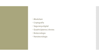  Blockchain
 Criptografia
 Segurança digital
 Quadricópteros / drones
 Biotecnologia
 Nanotecnologia
 