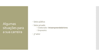 Algumas
situações para
a sua carreira
 Setor público
 Setor privado
 Colaborador: intraempreendedorismo
 Empresário
 3º setor
 