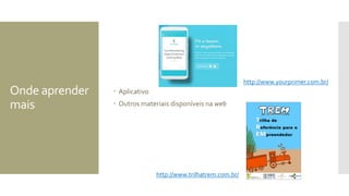 Onde aprender
mais
 Aplicativo
 Outros materiais disponíveis na web
http://www.trilhatrem.com.br/
http://www.yourprimer.com.br/
 