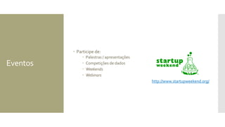 Eventos
 Participe de:
 Palestras / apresentações
 Competições de dados
 Weekends
 Webinars
http://www.startupweekend.org/
 