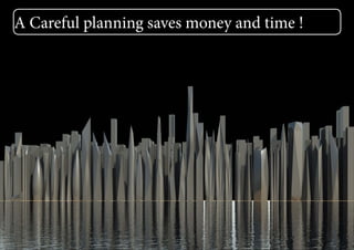 A Careful planning saves money and time !
 
