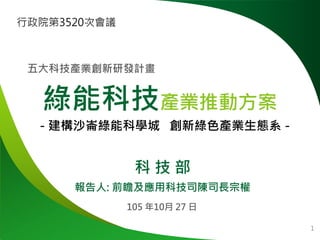 - 建構沙崙綠能科學城 創新綠色產業生態系 -
綠能科技產業推動方案
五大科技產業創新研發計畫
科 技 部
報告人: 前瞻及應用科技司陳司長宗權
105 年10月 27 日
1
行政院第3520次會議
 