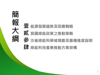 簡
報
大
綱
壹 能源發展趨勢及因應戰略
貳 我國綠能政策之推動策略
參 沙崙綠能科學城規劃及籌備進度說明
肆 綠能科技產業推動方案架構
2
 