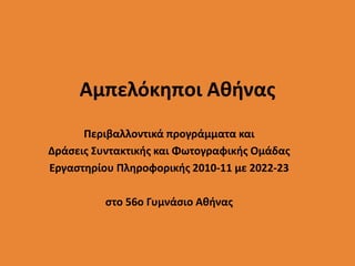 Αμπελόκηποι Αθήνας
Περιβαλλοντικά προγράμματα και
Δράσεις Συντακτικής και Φωτογραφικής Ομάδας
Εργαστηρίου Πληροφορικής 2010-11 με 2022-23
στο 56ο Γυμνάσιο Αθήνας
 