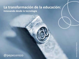  
La	
  transformación	
  de	
  la	
  educación:	
  innovando	
  
desde	
  la	
  tecnología	
  
La	
  transformación	
  de	
  la	
  educación:	
  
innovando	
  desde	
  la	
  tecnología	
  
@pepecerezo	
  
Expoelearning	
  2015	
  Madrid	
  
 