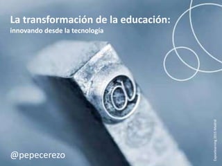 La transformación de la educación: innovando
desde la tecnología
La transformación de la educación:
innovando desde la tecnología
@pepecerezo
Expoelearning2015Madrid
 