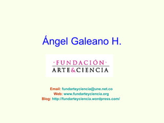 Ángel Galeano H. Email:  [email_address] Web:  www.fundarteyciencia.org Blog:  http://fundarteyciencia.wordpress.com/   