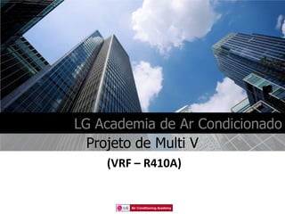 LG Academia de Ar Condicionado
  Projeto de Multi V
    (VRF – R410A)


        Air Conditioning Academy
 