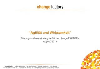 < Vorname Name > | change factory GmbH | Im Alten Fruchthof | Gotzinger Straße 52b | 81371 München
Fon +49 (0) 89 / 76 73 66 - 0 | Fax +49 (0) 89 / 76 73 66 - 100 | info@change-factory.de | www.change-factory.de
“Agilität und Wirksamkeit”
Führungskräfteentwicklung im Stil der change FACTORY
August, 2013
 