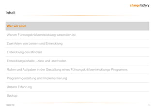 130809 FKE 3
Inhalt
Wer wir sind
Warum Führungskräfteentwicklung wesentlich ist
Zwei Arten von Lernen und Entwicklung
Entwicklung des Mindset
Entwicklungsinhalte, -ziele und -methoden
Rollen und Aufgaben in der Gestaltung eines Führungskräfteentwicklungs-Programms
Programmgestaltung und Implementierung
Unsere Erfahrung
Backup
 