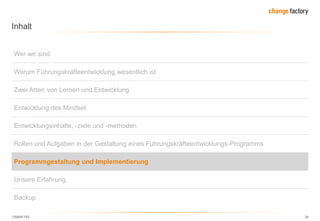 130809 FKE 39
Inhalt
Wer wir sind
Warum Führungskräfteentwicklung wesentlich ist
Zwei Arten von Lernen und Entwicklung
Entwicklung des Mindset
Entwicklungsinhalte, -ziele und -methoden
Rollen und Aufgaben in der Gestaltung eines Führungskräfteentwicklungs-Programms
Programmgestaltung und Implementierung
Unsere Erfahrung
Backup
 