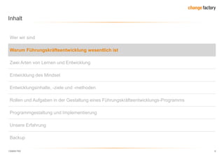 130809 FKE 6
Inhalt
Wer wir sind
Warum Führungskräfteentwicklung wesentlich ist
Zwei Arten von Lernen und Entwicklung
Entwicklung des Mindset
Entwicklungsinhalte, -ziele und -methoden
Rollen und Aufgaben in der Gestaltung eines Führungskräfteentwicklungs-Programms
Programmgestaltung und Implementierung
Unsere Erfahrung
Backup
 