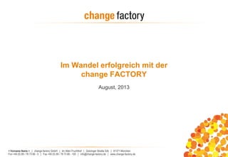 < Vorname Name > | change factory GmbH | Im Alten Fruchthof | Gotzinger Straße 52b | 81371 München
Fon +49 (0) 89 / 76 73 66 - 0 | Fax +49 (0) 89 / 76 73 66 - 100 | info@change-factory.de | www.change-factory.de
Im Wandel erfolgreich mit der
change FACTORY
August, 2013
 