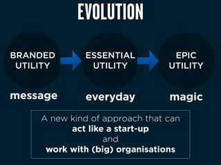 EVOLUTION
BRANDED       ESSENTIAL           EPIC
 UTILITY       UTILITY           UTILITY


message       everyday           magic
     A new kind of approach that can
           act like a start-up
                   and
      work with (big) organisations
 