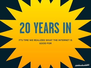 20 YEARS IN
IT’S TIME WE REALIZED WHAT THE INTERNET IS
                 GOOD FOR
 