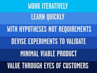 WORK ITERATIVELY
        LEARN QUICKLY
WITH HYPOTHESES NOT REQUIREMENTS
  DEVISE EXPERIMENTS TO VALIDATE
     MINIMAL VIABLE PRODUCT
VALUE THROUGH EYES OF CUSTOMERS
 
