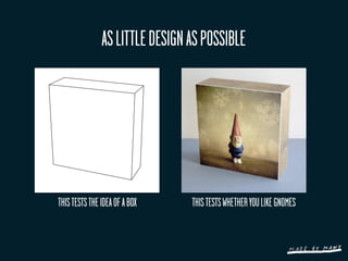 AS LITTLE DESIGN AS POSSIBLE




THIS TESTS THE IDEA OF A BOX    THIS TESTS WHETHER YOU LIKE GNOMES
 