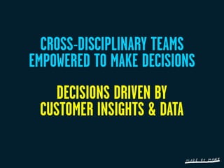 CROSS-DISCIPLINARY TEAMS
EMPOWERED TO MAKE DECISIONS
    DECISIONS DRIVEN BY
 CUSTOMER INSIGHTS & DATA
 