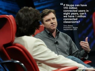 “   If Skype can have
    170 million
    connected users in
    eight years, can’t
    we have 1 million
    connected
    classrooms?
    Tony Bates
    President, Skype
    September 2011
 