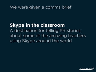 We were given a comms brief



Skype in the classroom
A destination for telling PR stories
about some of the amazing teachers
using Skype around the world
 