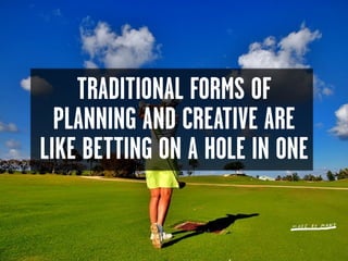 TRADITIONAL FORMS OF
  PLANNING AND CREATIVE ARE
LIKE BETTING ON A HOLE IN ONE
 