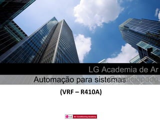 LG Academia de Ar
                    Condicionado
Automação para sistemas
      (VRF – R410A)


          Air Conditioning Academy
 