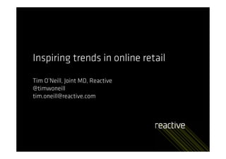 Inspiring trends in online retail

Tim O’Neill, Joint MD, Reactive
@timwoneill
tim.oneill@reactive.com
 