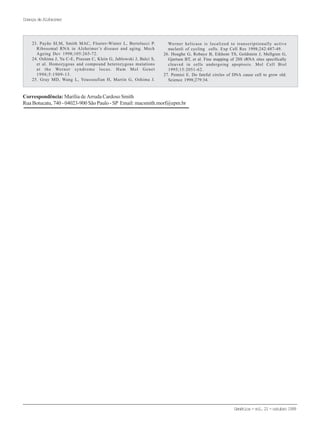 Genética-vol.21-outubro1999
DoençadeAlzheimer
23. Payão SLM, Smith MAC, Floeter-Winter L, Bertolucci P.
Ribosomal RNA in Alzheimer’s disease and aging. Mech
Ageing Dev 1998;105:265-72.
24. Oshima J, Yu C-E, Piussan C, Klein G, Jablowski J, Balci S,
et al. Homozygous and compound heterozygous mutations
at the Werner syndrome locus. Hum Mol Genet
1996;5:1909-13.
25. Gray MD, Wang L, Youssoufian H, Martin G, Oshima J.
Werner helicase is localized to transcriptionally active
nucleoli of cycling cells. Exp Cell Res 1998;242:487-49.
26. Houghe G, Robaye B, Eikhom TS, Goldstein J, Mellgren G,
Gjertsen BT, et al. Fine mapping of 28S rRNA sites specifically
cleaved in cells undergoing apoptosis. Mol Cell Biol
1995;15:2051-62.
27. Pennisi E. Do fateful circles of DNA cause cell to grow old.
Science 1998;279:34.
Correspondência: Marília de Arruda Cardoso Smith
Rua Botucatu, 740 - 04023-900 São Paulo - SP Email: macsmith.morf@epm.br
 