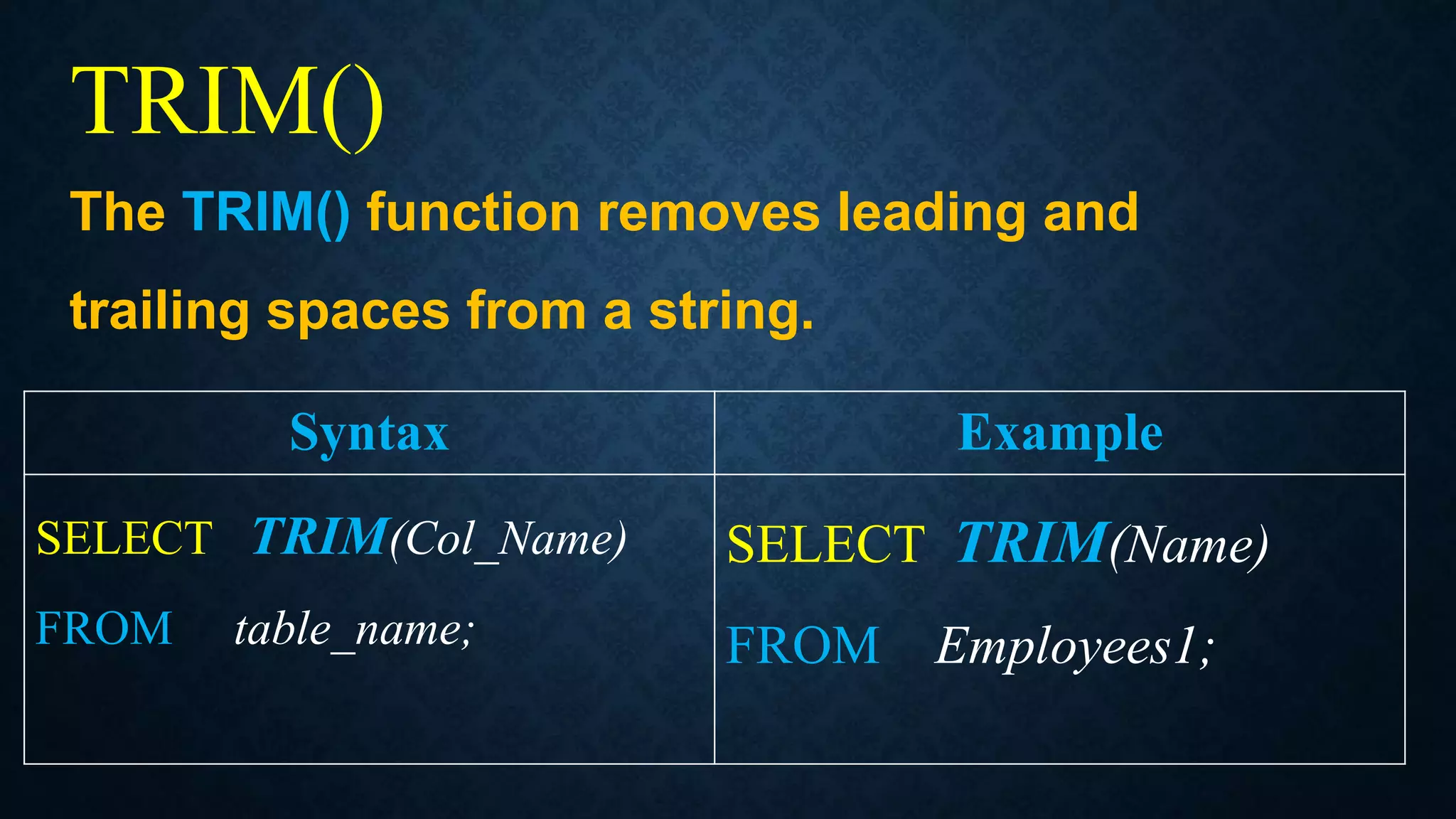 TRIM()
The TRIM() function removes leading and
trailing spaces from a string.
Syntax Example
SELECT TRIM(Col_Name)
FROM table_name;
SELECT TRIM(Name)
FROM Employees1;
 