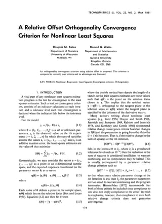 TECHNOMETRICS            0,   VOL.   23,    NO.   2, MAY   1981




A Relative                  Off set Orthogonality                                           Convergence
Criterion            for Nonlinear                               least Squares
                                    Douglas    M. Bates                        Donald    G. Watts
                              Department       of Statistics             Department  of Mathematics
                              University   of Wisconsin                         and Statistics
                                     Madison, WI                               Queen’s   University
                                                                                Kingston, Ontario
                                                                                Canada K7L 3N6


                   An orthogonality convergence criterion using relative offset is proposed. This criterion             is
                   compared to currently used criteria and its advantages are discussed.


                   KEY WORDS: Nonlinear; Regression; Least Squares; Convergence criterion; Orthogonality.



                1. INTRODUCTION                                              where the double vertical bars denote the length of a
   A vital part of any nonlinear least squaresestima-                        vector, so the least squaresestimatesare those values
tion program is the test for convergenceto the least                         such that I@) is the point on the solution locus
squaresestimates. Such a test, or convergencecriter-                         closest to y. This implies that the residual vector
ion, consists of an indicator calculated at each itera-                      y - q(G) is orthogonal to the tangent plane to the
tion and a tolerance level such that convergence is                          solution locus at I@), where the tangent plane is
declared when the indicator falls below the tolerance                        specified by the columns of the derivative matrix.
level.                                                                          Many authors writing about nonlinear least
   For the model                                                             squares (e.g., Bard 1974, Draper and Smith 1966,
                                                                             Jennrich and Sampson 1968, Ralston and Jennrich
                      Yt =f(xt, 0) + Et               (1.1)                  1978, and Kennedy and Gentle 1980) recommend
where 0 = (e,, 02, . . .,    S,)’ is a set of unknown par-                   relative changeconvergencecriteria basedon changes
ameters, y, is the observed value on the tth experi-                         in S(0) and the parametersin going from the ith to the
ment (t = 1, 2, . . . , n) for which the control variables                   (i + 1)th iteration. That is, if the relative changein the
assumethe values x, = (x1,, xZt. . . ., xlt)‘, and E,is an                   sum of squaresat the ith iteration,
additive random error, the least squareestimatesare                                          (s(e(i)) s(e(i+
                                                                                                   -       l)))p(e(i)),                 (1.6)
the values 6 that minimize
                                                                             falls in the interval 0 to 6,, where 6, is a preselected
                                                                             tolerance level such as 10P4,then the reduction in the
                                                                             sum of squares is considered insufficient to warrant
                                                                             continuing, and so computation may be halted. This
Geometrically, we may consider the vector y = (yl,
y,, . . . , y,)’ as a point in an n-dimensional sample                       is usually accompanied by a parameter relative
space,and the expectedresponsesconditional on the                            change criterion such as
parameter vector 0, as a vector                                                       ( (OS-” - Oy))l/lO~)l < 6, j = 1, . . . . p (1.7)
                                                                                            1)

           tlP-4= (Irl w,    v2Ph      . . .? %x(e))           (1.3)         so that when every relative parameter change at the
                                                                             ith iteration is less than 6, the parameter increments
where
                                                                             are too small to warrant continuing and the program
                   Q) =f(X*, 0).                (1.4)                        terminates. Himmelblau (1972) recommends that
                                                                             both of thesecriteria be included since compliance to
Each value of 8 defines a point in the sample space,
                                                                             one does not imply compliance to the other. We wish
I#), which lies on the solution locus (Box and Lucas
                                                                             to emphasize,however, that compliance to even both
1959).Equation (1.2) can then be written
                                                                             relative change criteria does not guarantee
                  s(e) = 11~ ml2,
                           -                                   (1.5)         convergence.
                                                                       179
 