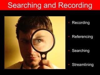• Recording
• Referencing
• Searching
• Streamlining
Searching and Recording
 