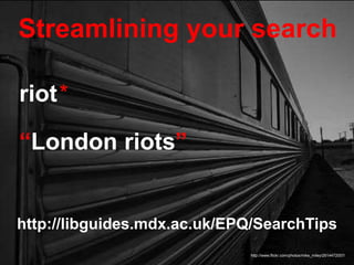 Streamlining your search
http://www.flickr.com/photos/mike_miley/2614472057/
riot*
“London riots”
http://libguides.mdx.ac.uk/EPQ/SearchTips
 