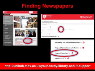 Finding Newspapers
http://unihub.mdx.ac.uk/your-study/library-and-it-support
 