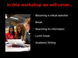 In this workshop we will cover..
• Becoming a critical searcher
• Break
• Searching for information
• Lunch break
• Academic Writing
 