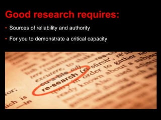 Good research requires:
• Sources of reliability and authority
• For you to demonstrate a critical capacity
 